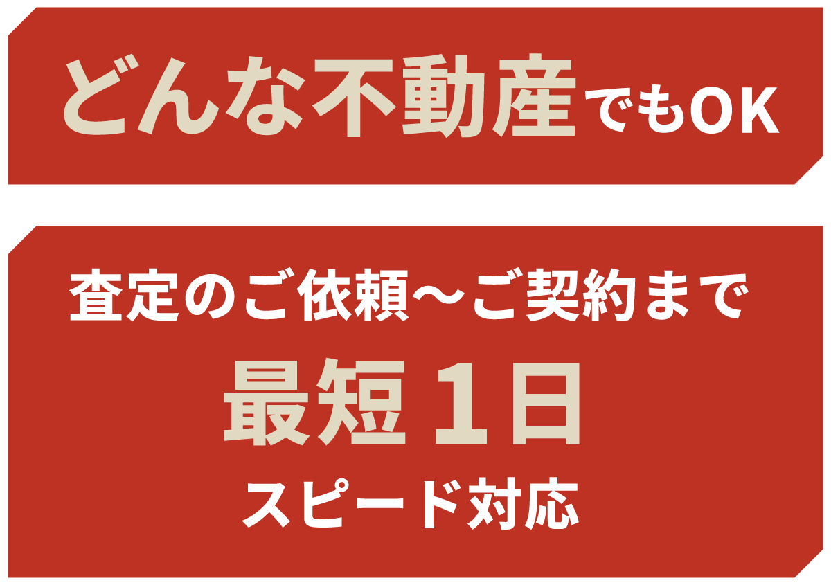 どんな不動産でもOK！査定のご依頼〜ご契約まで、最短1日スピード対応！
