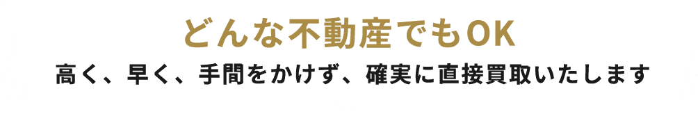 どんな不動産でもOK。高く、早く、手間をかけず、確実に直接買取いたします