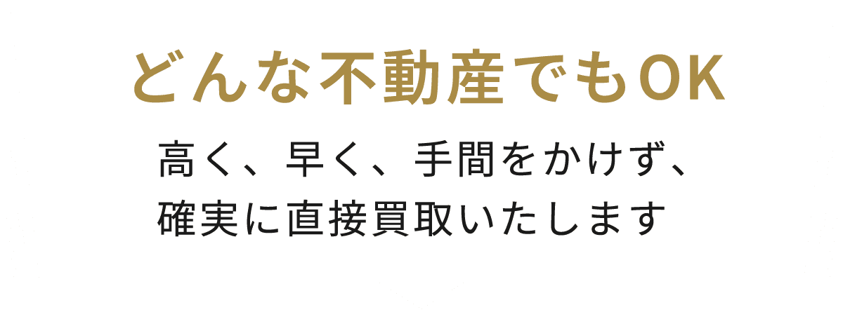 どんな不動産でもOK。高く、早く、手間をかけず、確実に直接買取いたします